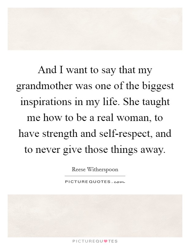 And I want to say that my grandmother was one of the biggest inspirations in my life. She taught me how to be a real woman, to have strength and self-respect, and to never give those things away Picture Quote #1