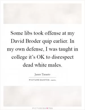 Some libs took offense at my David Broder quip earlier. In my own defense, I was taught in college it’s OK to disrespect dead white males Picture Quote #1