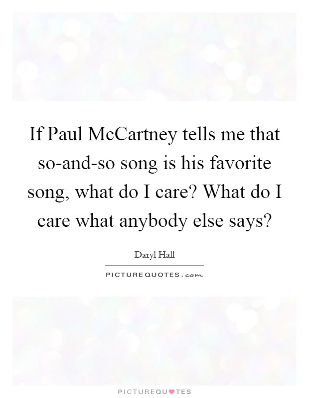 If Paul McCartney tells me that so-and-so song is his favorite song, what do I care? What do I care what anybody else says? Picture Quote #1