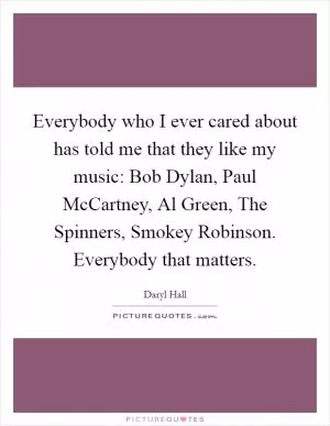 Everybody who I ever cared about has told me that they like my music: Bob Dylan, Paul McCartney, Al Green, The Spinners, Smokey Robinson. Everybody that matters Picture Quote #1