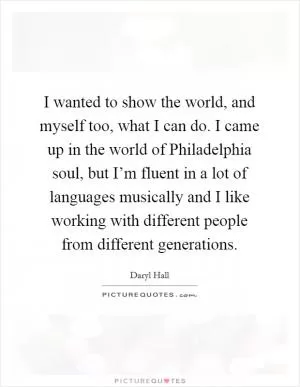 I wanted to show the world, and myself too, what I can do. I came up in the world of Philadelphia soul, but I’m fluent in a lot of languages musically and I like working with different people from different generations Picture Quote #1