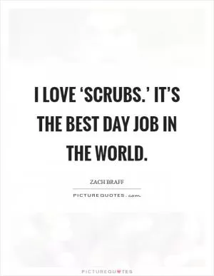 I love ‘Scrubs.’ It’s the best day job in the world Picture Quote #1