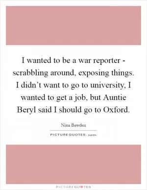 I wanted to be a war reporter - scrabbling around, exposing things. I didn’t want to go to university, I wanted to get a job, but Auntie Beryl said I should go to Oxford Picture Quote #1