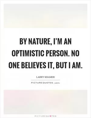 By nature, I’m an optimistic person. No one believes it, but I am Picture Quote #1