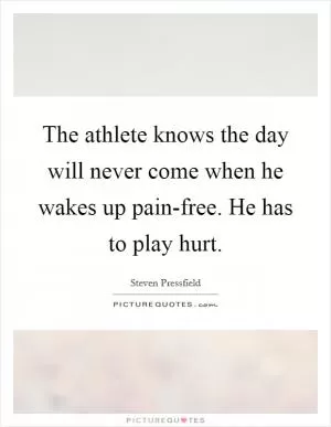 The athlete knows the day will never come when he wakes up pain-free. He has to play hurt Picture Quote #1