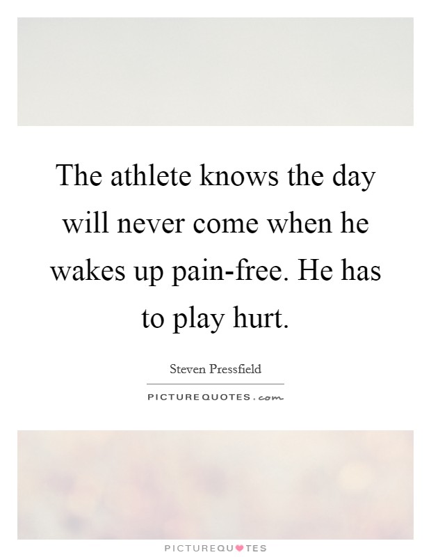 The athlete knows the day will never come when he wakes up pain-free. He has to play hurt Picture Quote #1