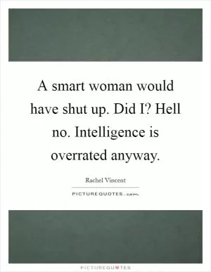 A smart woman would have shut up. Did I? Hell no. Intelligence is overrated anyway Picture Quote #1
