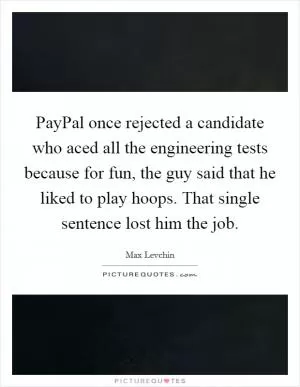 PayPal once rejected a candidate who aced all the engineering tests because for fun, the guy said that he liked to play hoops. That single sentence lost him the job Picture Quote #1