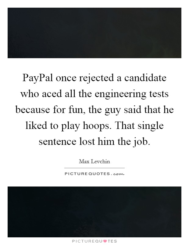 PayPal once rejected a candidate who aced all the engineering tests because for fun, the guy said that he liked to play hoops. That single sentence lost him the job Picture Quote #1
