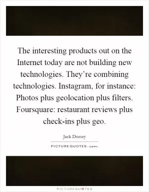 The interesting products out on the Internet today are not building new technologies. They’re combining technologies. Instagram, for instance: Photos plus geolocation plus filters. Foursquare: restaurant reviews plus check-ins plus geo Picture Quote #1