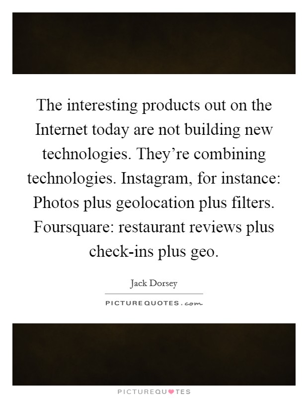 The interesting products out on the Internet today are not building new technologies. They're combining technologies. Instagram, for instance: Photos plus geolocation plus filters. Foursquare: restaurant reviews plus check-ins plus geo Picture Quote #1