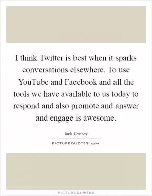 I think Twitter is best when it sparks conversations elsewhere. To use YouTube and Facebook and all the tools we have available to us today to respond and also promote and answer and engage is awesome Picture Quote #1