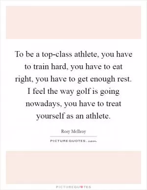 To be a top-class athlete, you have to train hard, you have to eat right, you have to get enough rest. I feel the way golf is going nowadays, you have to treat yourself as an athlete Picture Quote #1