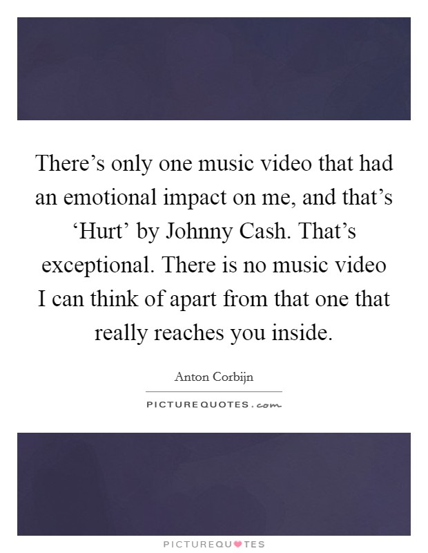 There's only one music video that had an emotional impact on me, and that's ‘Hurt' by Johnny Cash. That's exceptional. There is no music video I can think of apart from that one that really reaches you inside Picture Quote #1
