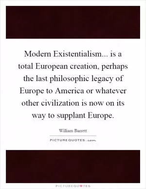 Modern Existentialism... is a total European creation, perhaps the last philosophic legacy of Europe to America or whatever other civilization is now on its way to supplant Europe Picture Quote #1