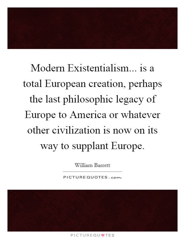 Modern Existentialism... is a total European creation, perhaps the last philosophic legacy of Europe to America or whatever other civilization is now on its way to supplant Europe Picture Quote #1