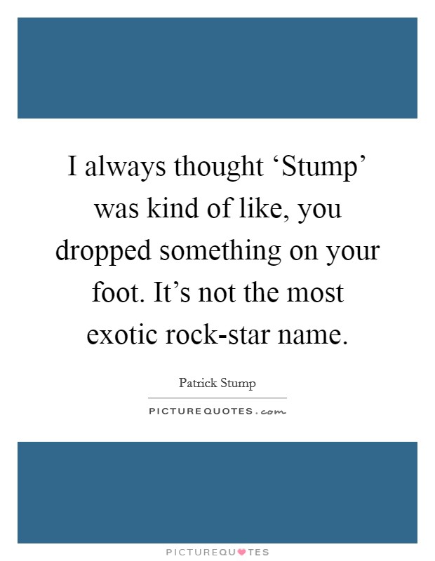 I always thought ‘Stump' was kind of like, you dropped something on your foot. It's not the most exotic rock-star name Picture Quote #1