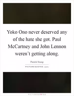 Yoko Ono never deserved any of the hate she got. Paul McCartney and John Lennon weren’t getting along Picture Quote #1