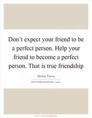 Don’t expect your friend to be a perfect person. Help your friend to become a perfect person. That is true friendship Picture Quote #1