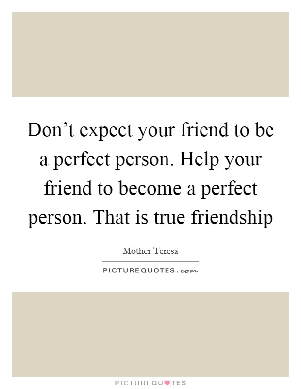 Don't expect your friend to be a perfect person. Help your friend to become a perfect person. That is true friendship Picture Quote #1