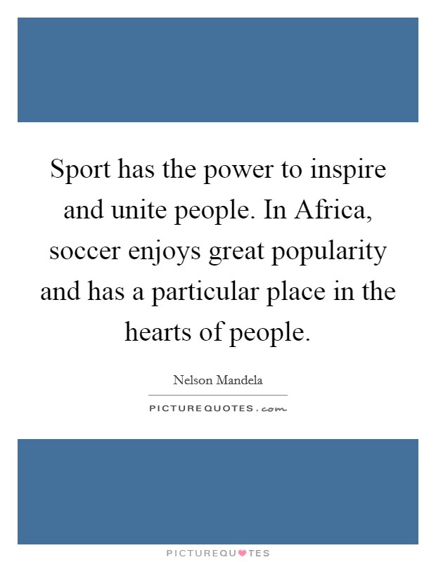 Sport has the power to inspire and unite people. In Africa, soccer enjoys great popularity and has a particular place in the hearts of people Picture Quote #1
