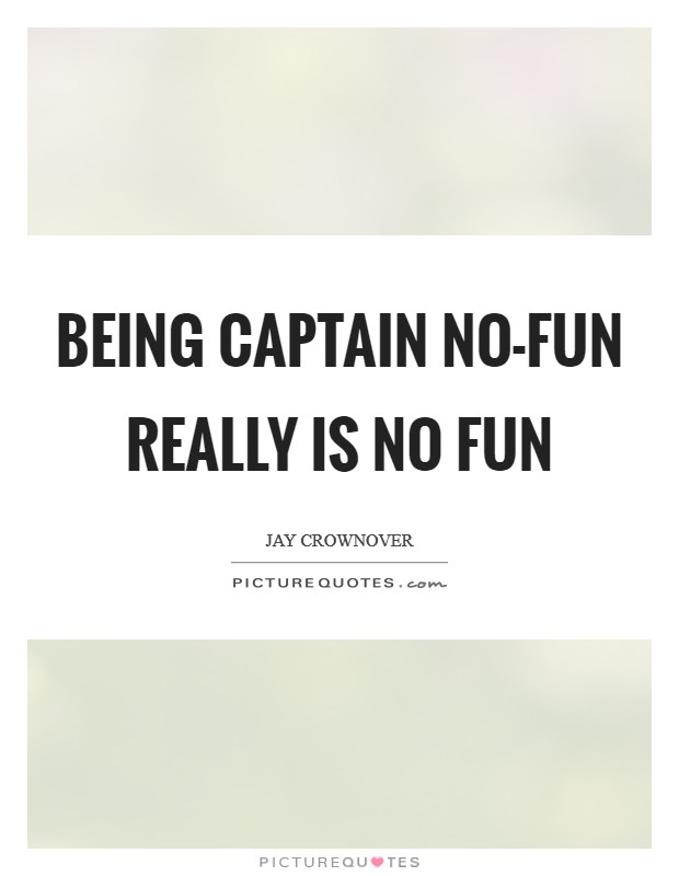 Being Captain No-Fun really is no fun Picture Quote #1