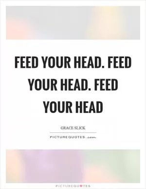 Feed your head. Feed your head. Feed your head Picture Quote #1