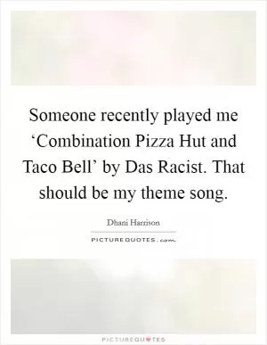 Someone recently played me ‘Combination Pizza Hut and Taco Bell’ by Das Racist. That should be my theme song Picture Quote #1