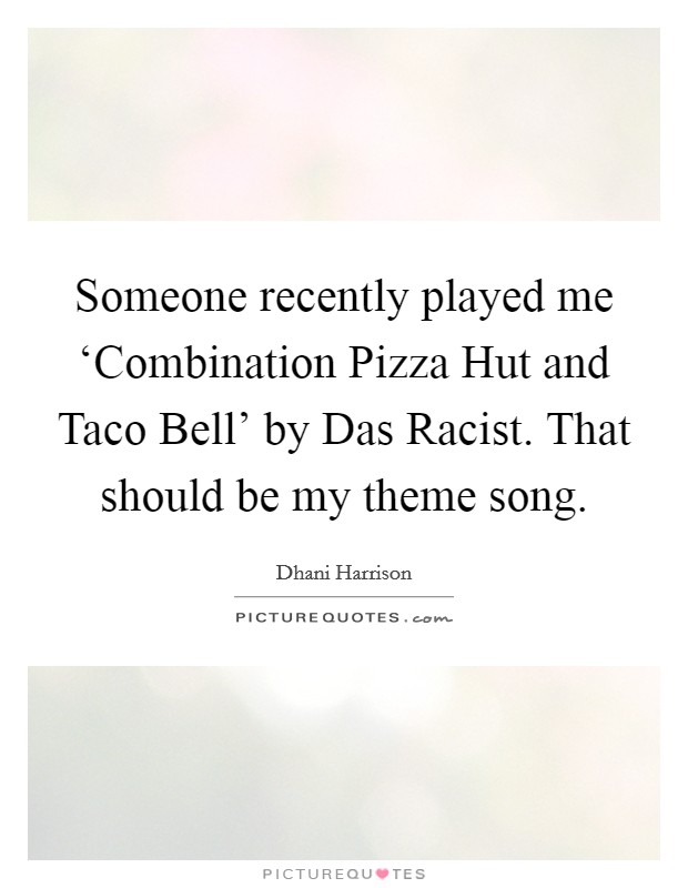 Someone recently played me ‘Combination Pizza Hut and Taco Bell' by Das Racist. That should be my theme song Picture Quote #1