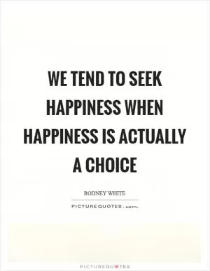 We tend to Seek Happiness when Happiness is actually a Choice Picture Quote #1