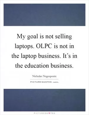 My goal is not selling laptops. OLPC is not in the laptop business. It’s in the education business Picture Quote #1