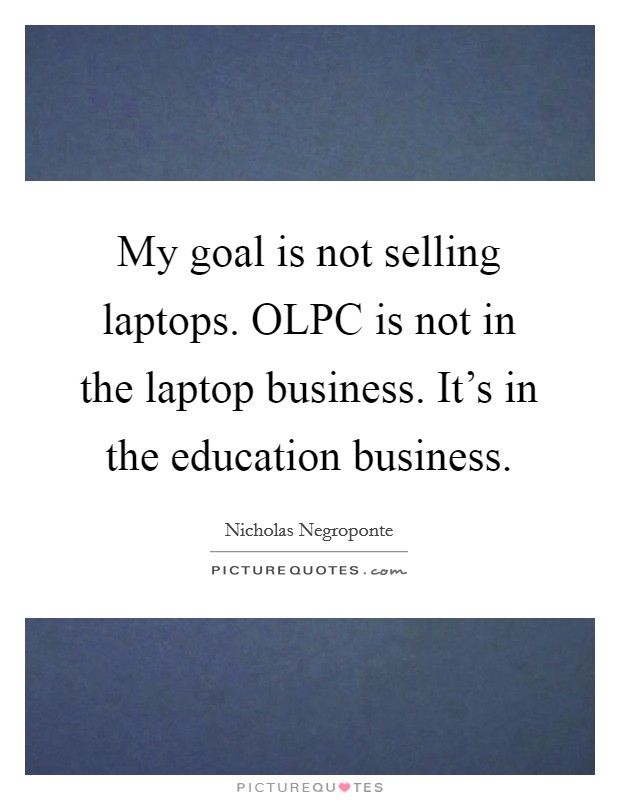 My goal is not selling laptops. OLPC is not in the laptop business. It's in the education business Picture Quote #1