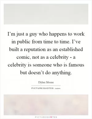 I’m just a guy who happens to work in public from time to time. I’ve built a reputation as an established comic, not as a celebrity - a celebrity is someone who is famous but doesn’t do anything Picture Quote #1