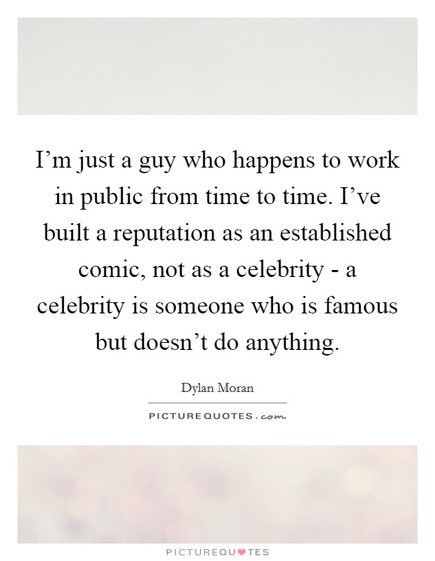 I'm just a guy who happens to work in public from time to time. I've built a reputation as an established comic, not as a celebrity - a celebrity is someone who is famous but doesn't do anything Picture Quote #1
