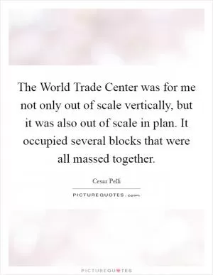 The World Trade Center was for me not only out of scale vertically, but it was also out of scale in plan. It occupied several blocks that were all massed together Picture Quote #1