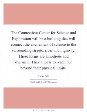 The Connecticut Center for Science and Exploration will be a building that will connect the excitement of science to the surrounding streets, river and highway. These forms are ambitious and dynamic. They appear to reach out beyond their physical limits Picture Quote #1