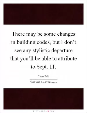 There may be some changes in building codes, but I don’t see any stylistic departure that you’ll be able to attribute to Sept. 11 Picture Quote #1