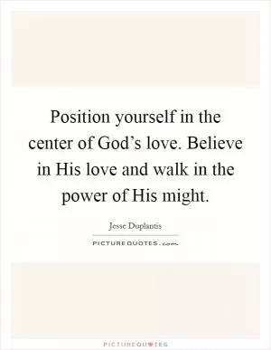 Position yourself in the center of God’s love. Believe in His love and walk in the power of His might Picture Quote #1