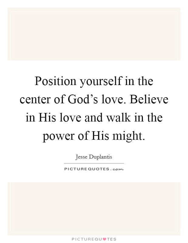 Position yourself in the center of God's love. Believe in His love and walk in the power of His might Picture Quote #1