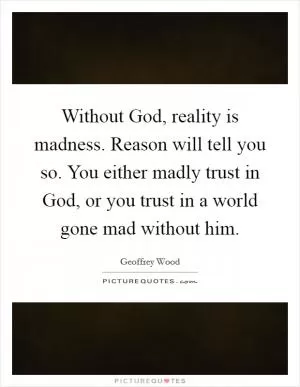 Without God, reality is madness. Reason will tell you so. You either madly trust in God, or you trust in a world gone mad without him Picture Quote #1