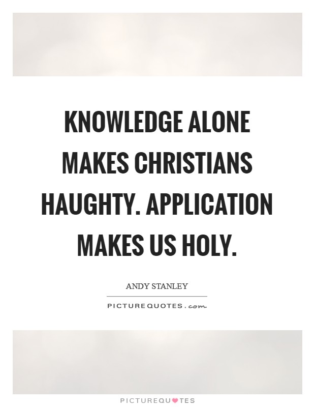 Knowledge alone makes Christians haughty. Application makes us holy Picture Quote #1
