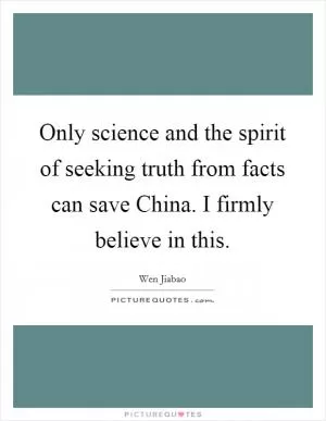 Only science and the spirit of seeking truth from facts can save China. I firmly believe in this Picture Quote #1