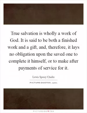 True salvation is wholly a work of God. It is said to be both a finished work and a gift, and, therefore, it lays no obligation upon the saved one to complete it himself, or to make after payments of service for it Picture Quote #1