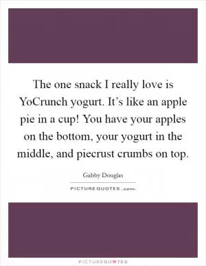 The one snack I really love is YoCrunch yogurt. It’s like an apple pie in a cup! You have your apples on the bottom, your yogurt in the middle, and piecrust crumbs on top Picture Quote #1