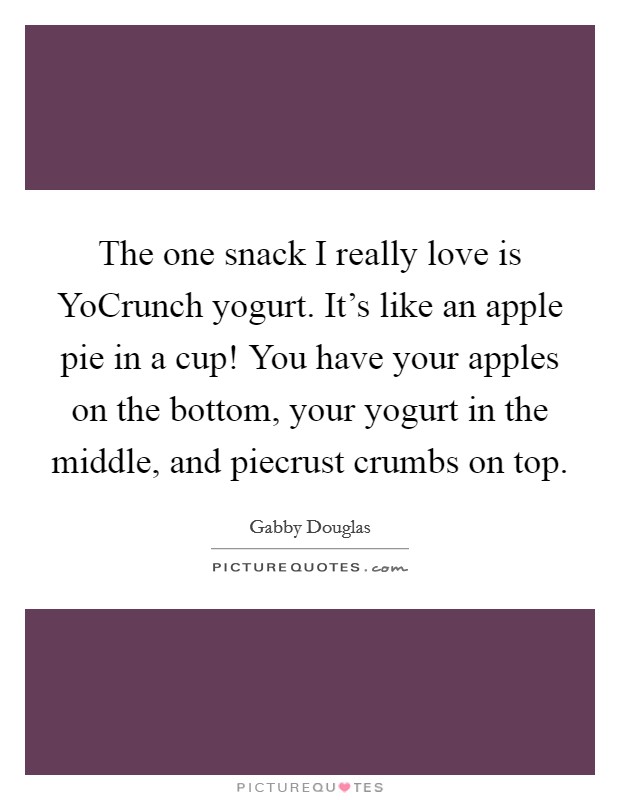 The one snack I really love is YoCrunch yogurt. It's like an apple pie in a cup! You have your apples on the bottom, your yogurt in the middle, and piecrust crumbs on top Picture Quote #1