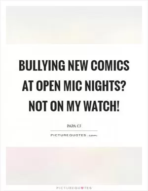 Bullying new comics at open mic nights? NOT ON MY WATCH! Picture Quote #1