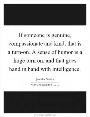 If someone is genuine, compassionate and kind, that is a turn-on. A sense of humor is a huge turn on, and that goes hand in hand with intelligence Picture Quote #1
