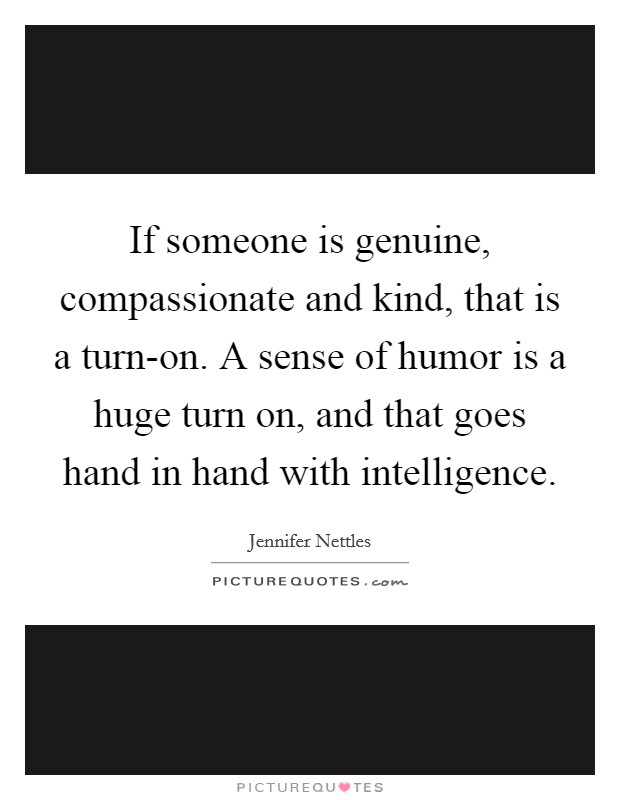 If someone is genuine, compassionate and kind, that is a turn-on. A sense of humor is a huge turn on, and that goes hand in hand with intelligence Picture Quote #1