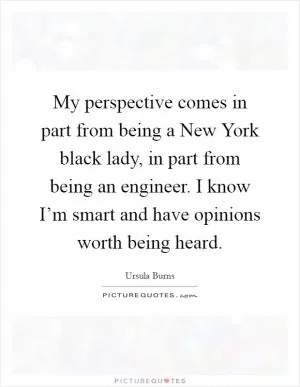My perspective comes in part from being a New York black lady, in part from being an engineer. I know I’m smart and have opinions worth being heard Picture Quote #1