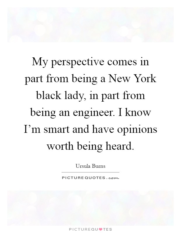 My perspective comes in part from being a New York black lady, in part from being an engineer. I know I'm smart and have opinions worth being heard Picture Quote #1